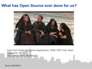 What has Open Source ever done for us?




   Apart from Scale, Enterprise Applications, CRM, ERP, mail, Open
   Standards, API’s,
   GIS, Office, CMS, Workflow, … …


                                                                     16
 Tweet: #SCON12
 