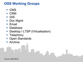 OSS Working Groups
     CMS
     CRM
     GIS
     Doc Mgmt
     Email
     Database
     Desktop / LTSP (Virtualisation)
     Telephony
     Open Standards
     Archive




Tweet: #SCON12
 