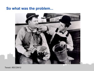 So what was the problem...




Tweet: #SCON12
 