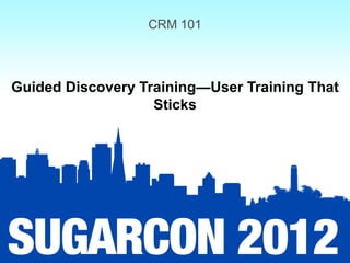 CRM 101



Guided Discovery Training—User Training That
                   Sticks
 
