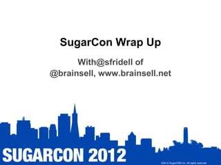 SugarCon Wrap Up
      With@sfridell of
@brainsell, www.brainsell.net




                          ©2012 SugarCRM Inc. All rights reserved.
 
