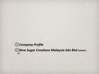 Company Proﬁle 
 New Sugar Crea3ons Malaysia Sdn Bhd (924078 –
P)
 