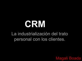 CRM
La industrialización del trato
personal con los clientes.

Magali Boada

 