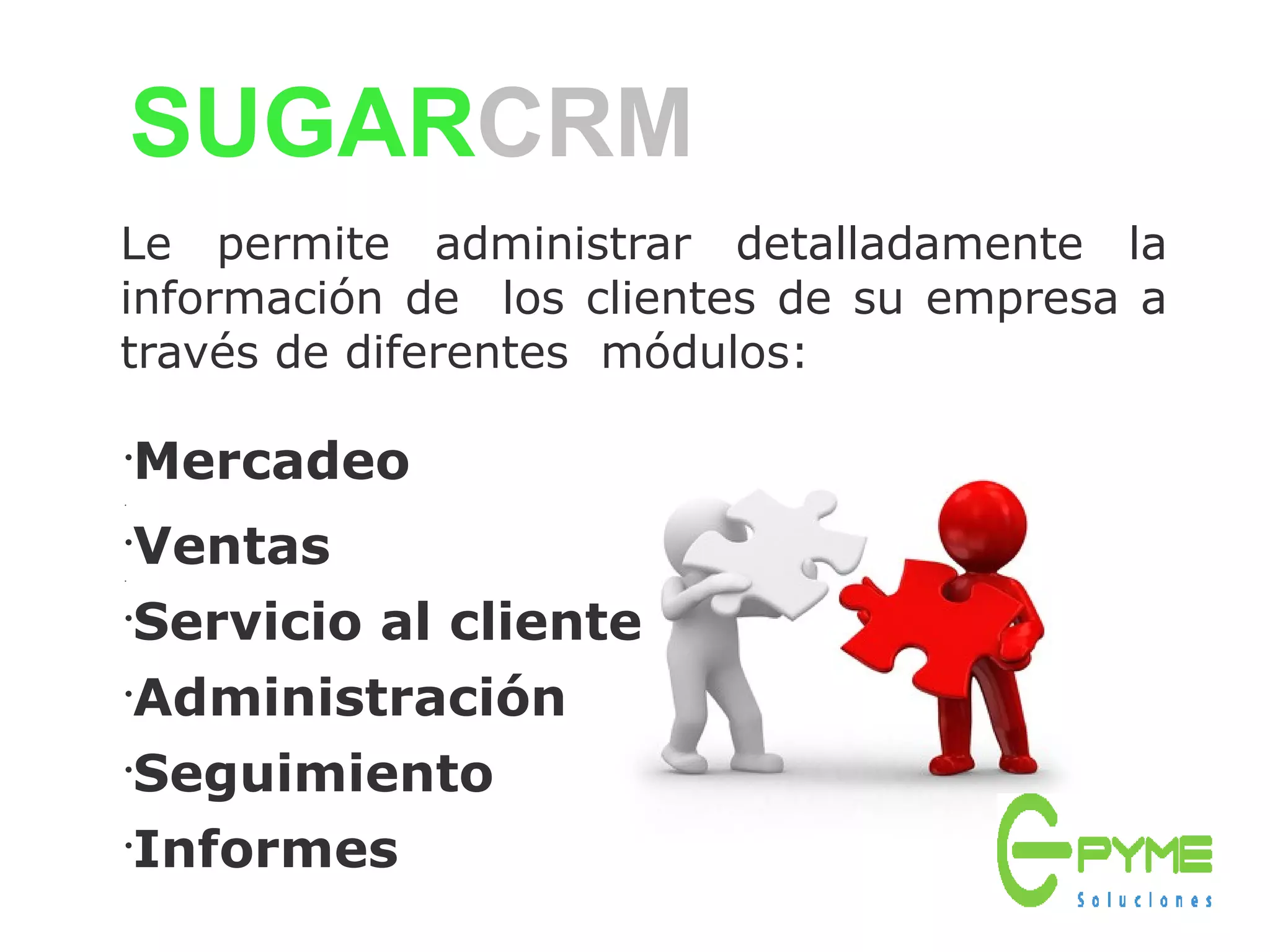 SUGARCRM
Le permite administrar detalladamente la
información de los clientes de su empresa a
través de diferentes módulos:
•
Mercadeo
•
•
•
Ventas
•
Servicio al cliente
•
Administración
•
Seguimiento
•
Informes