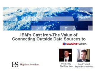 IBM’s Cast Iron-The Value of Connecting Outside Data Sources to  SugarCRM Mike Alley IBM Cast Iron Scott Taback Highland Solutions 