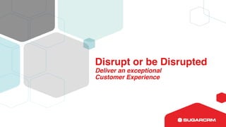 Disrupt or be Disrupted
Deliver an exceptional
Customer Experience
 
