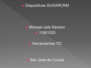  Diapositivas SUGARCRM
 Michael ceils Rendon
 11061025
 Herramientas TIC
 San Jose de Cucuta
 