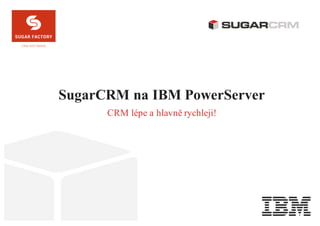 SUGAR is a trademark owned by SugarCRM and is used under license. .SUGAR FACTORY
SugarCRM na IBM PowerServer
CRM lépe a hlavně rychleji!
 