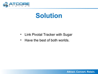 Attract. Convert. Retain.
Solution
• Link Pivotal Tracker with Sugar
• Have the best of both worlds.
 
