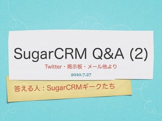SugarCRM Q&A (2)
      Twitter・掲示板・メール他より
            2010.7.27


答える人 : SugarCRMギークたち
 