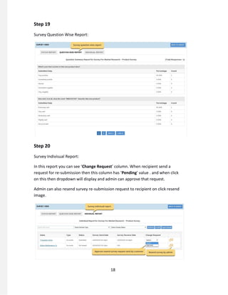 Step 19
Survey Question Wise Report:
Step 20
Survey Indivisual Report:
In this report you can see ‘Change Request’ column. When recipient send a
request for re-submission then this column has ‘Pending’ value . and when click
on this then dropdown will display and admin can approve that request.
Admin can also resend survey re-submission request to recipient on click resend
image.
18
 
