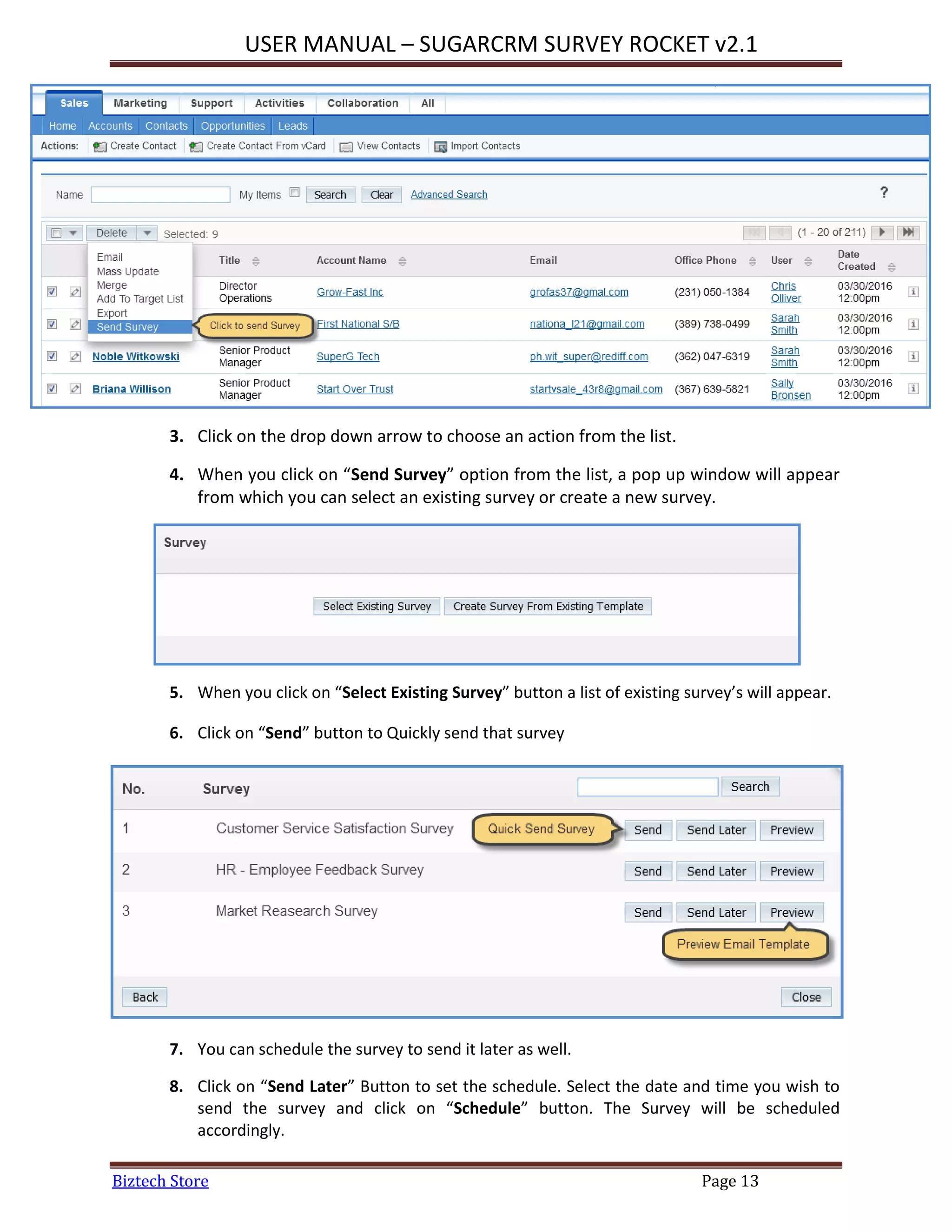 USER MANUAL – SUGARCRM SURVEY ROCKET v2.1
Biztech Store Page 13
3. Click on the drop down arrow to choose an action from the list.
4. When you click on “Send Survey” option from the list, a pop up window will appear
from which you can select an existing survey or create a new survey.
5. When you click on “Select Existing Survey” button a list of existing survey’s will appear.
6. Click on “Send” button to Quickly send that survey
7. You can schedule the survey to send it later as well.
8. Click on “Send Later” Button to set the schedule. Select the date and time you wish to
send the survey and click on “Schedule” button. The Survey will be scheduled
accordingly.
 