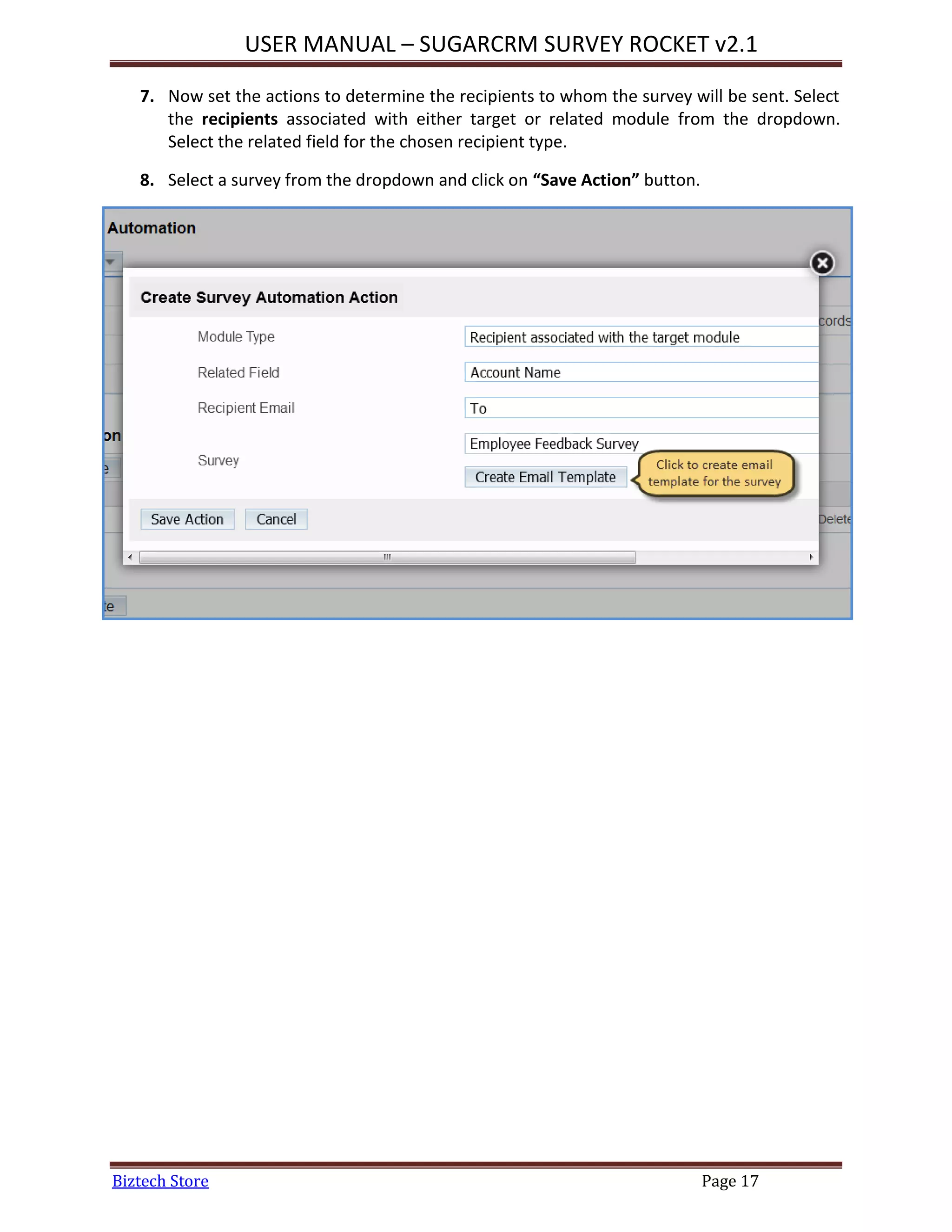 USER MANUAL – SUGARCRM SURVEY ROCKET v2.1
Biztech Store Page 17
7. Now set the actions to determine the recipients to whom the survey will be sent. Select
the recipients associated with either target or related module from the dropdown.
Select the related field for the chosen recipient type.
8. Select a survey from the dropdown and click on “Save Action” button.
 