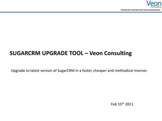 SUGARCRM UPGRADE TOOL – Veon Consulting Upgrade to latest version of SugarCRM in a faster, cheaper and methodical manner. Feb 15th 2011 