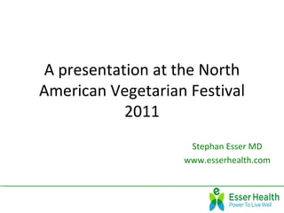 A presentation at the North
American Vegetarian Festival
            2011
                    Stephan Esser MD
                   www.esserhealth.com
 