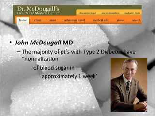• John McDougall MD
  – The majority of pt’s with Type 2 Diabetes have
    “normalization
        of blood sugar in
            approximately 1 week’
 