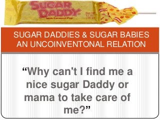 “Why can't I find me a
nice sugar Daddy or
mama to take care of
me?”
SUGAR DADDIES & SUGAR BABIES
AN UNCOINVENTONAL RELATION
 
