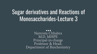 Sugar derivatives and Reactions of
Monosaccharides-Lecture 3
,
Namrata Chhabra
M.D, MHPE
Principal-in-charge
Professor & Head,
Department of Biochemistry
 