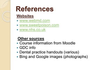 References
Websites
 www.webmd.com
 www.sweetpoison.com
 www.nhs.co.uk
Other sources
 Course information from Moodle
 GDC info
 Dental practice handouts (various)
 Bing and Google images (photographs)
 