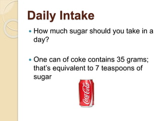 Daily Intake
 How much sugar should you take in a
day?
 One can of coke contains 35 grams;
that’s equivalent to 7 teaspoons of
sugar
 