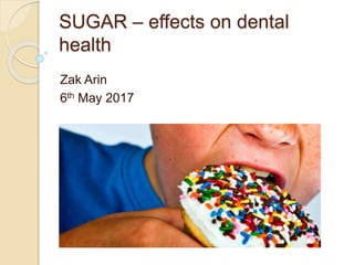 SUGAR – effects on dental
health
Zak Arin
6th May 2017
 