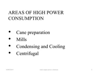 AREAS OF HIGH POWER
CONSUMPTION
• Cane preparation
• Mills
• Condensing and Cooling
• Centrifugal
10/08/2019 total output power solutions 2
 