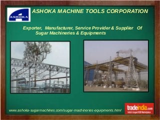 ASHOKA MACHINE TOOLS CORPORATION
www.ashoka-sugarmachines.com/sugar-machineries-equipments.html
Exporter, Manufacturer, Service Provider & Supplier Of
Sugar Machineries & Equipments
 
