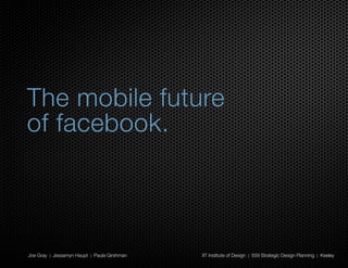 The mobile future
of facebook.



Joe Gray | Jessamyn Haupt | Paula Girshman   IIT Institute of Design | 559 Strategic Design Planning | Keeley
                                                                                                                1
 