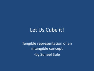 Let Us Cube it!
Tangible representation of an
intangible concept
-by Suneel Sule
 