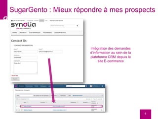 6
SugarGento : Mieux répondre à mes prospects
Intégration des demandes
d’information au sein de la
plateforme CRM depuis le
site E-commerce
 