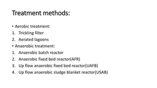 Treatment methods:
• Aerobic treatment:
1. Trickling filter
2. Aerated lagoons
• Anaerobic treatment:
1. Anaerobic batch reactor
2. Anaerobic fixed bed reactor(AFR)
3. Up flow anaerobic fixed bed reactor(UAFB)
4. Up flow anaerobic sludge blanket reactor(USAB)
 