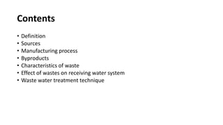 Contents
• Definition
• Sources
• Manufacturing process
• Byproducts
• Characteristics of waste
• Effect of wastes on receiving water system
• Waste water treatment technique
 