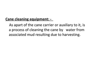 <ul><li>Cane cleaning equipment: -  </li></ul><ul><li>As apart of the cane carrier or auxiliary to it, is a process of cle...