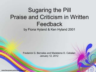 Sugaring the Pill
Praise and Criticism in Written
         Feedback
     by Fiona Hyland & Ken Hyland 2001




     Frederick G. Bernales and Madeleine D. Cabalan
                    January 12, 2012
 