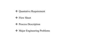  Quantative Requirement
 Flow Sheet
 Process Description
 Major Engineering Problems
 