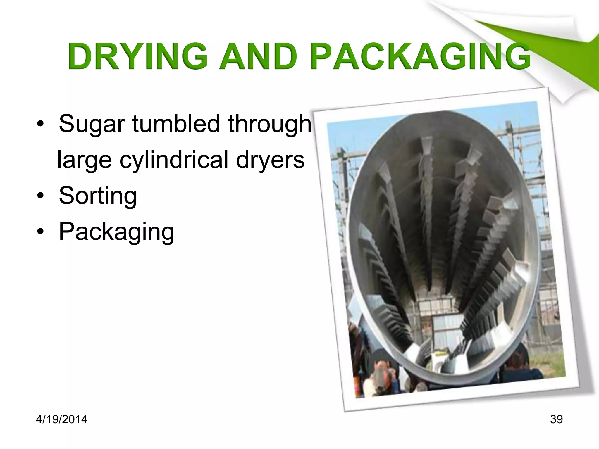 DRYING AND PACKAGING
• Sugar tumbled through
large cylindrical dryers
• Sorting
• Packaging
4/19/2014 39
 