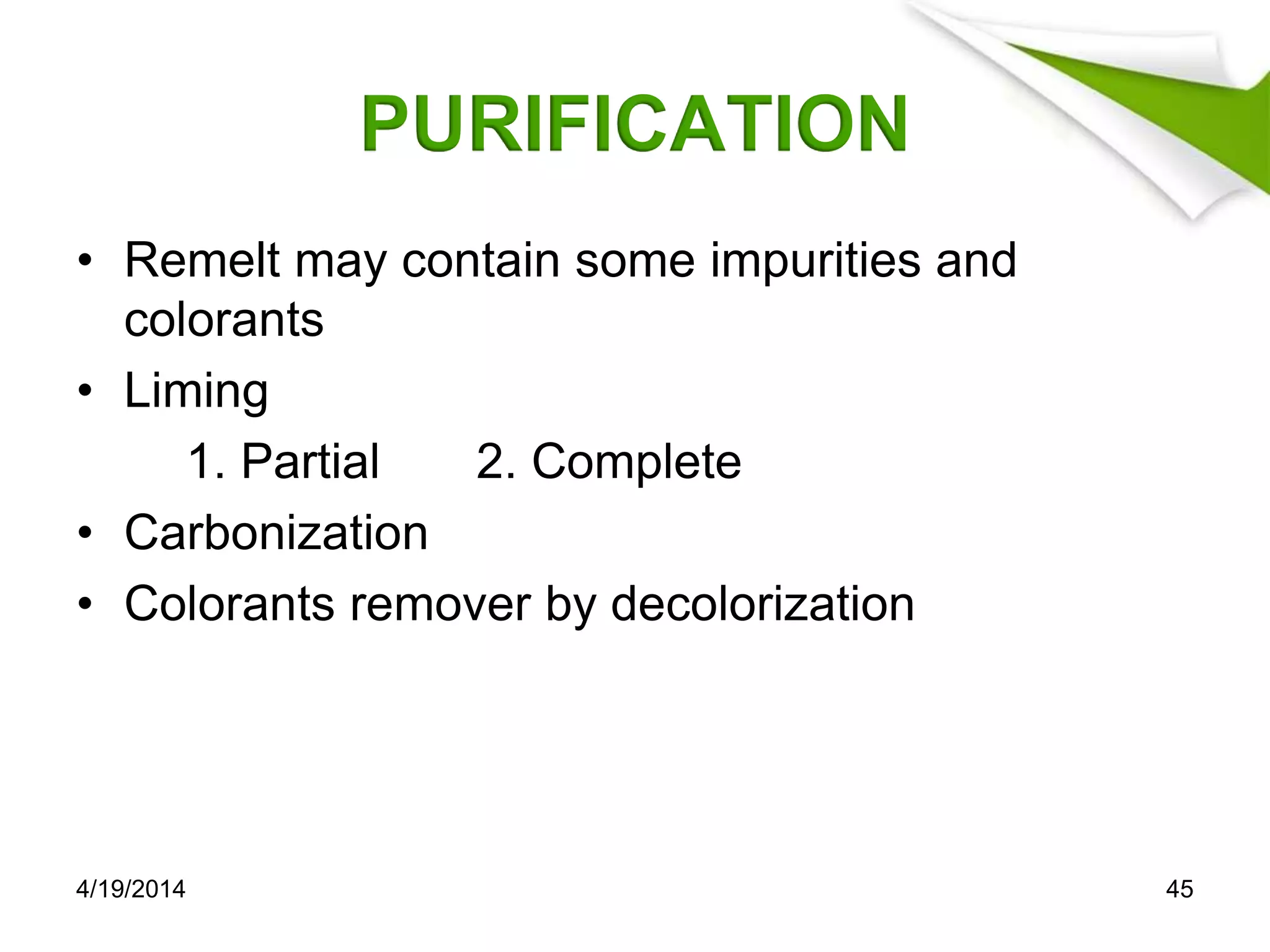 PURIFICATION
• Remelt may contain some impurities and
colorants
• Liming
1. Partial 2. Complete
• Carbonization
• Colorants remover by decolorization
4/19/2014 45
 