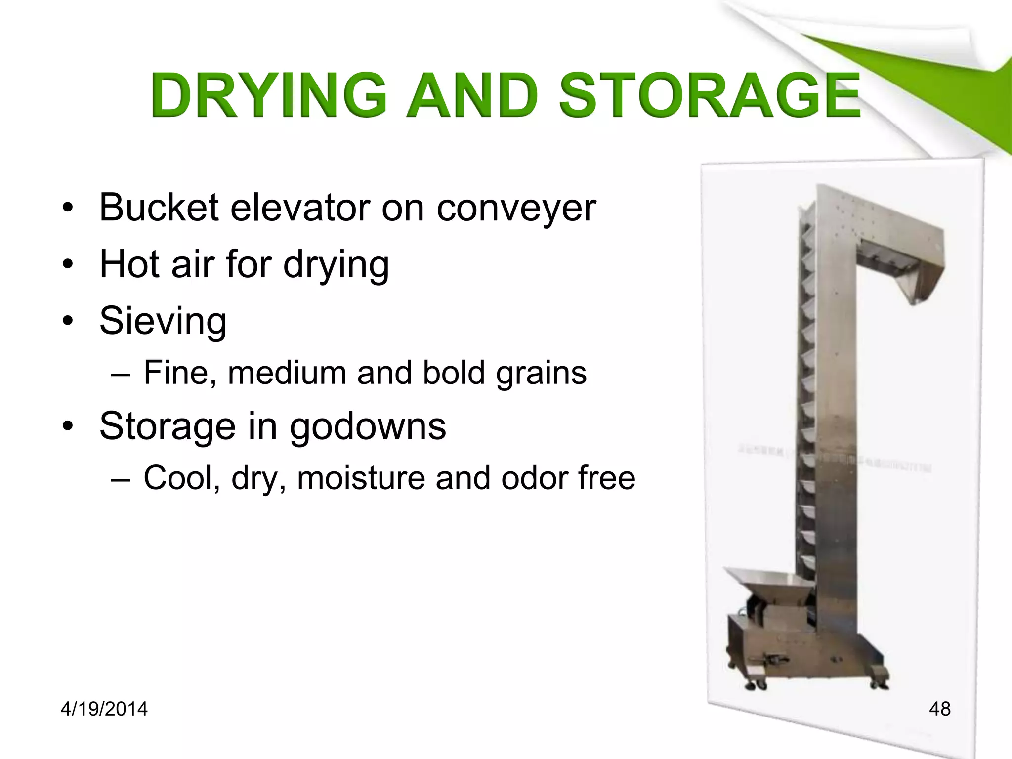DRYING AND STORAGE
• Bucket elevator on conveyer
• Hot air for drying
• Sieving
– Fine, medium and bold grains
• Storage in godowns
– Cool, dry, moisture and odor free
4/19/2014 48
 
