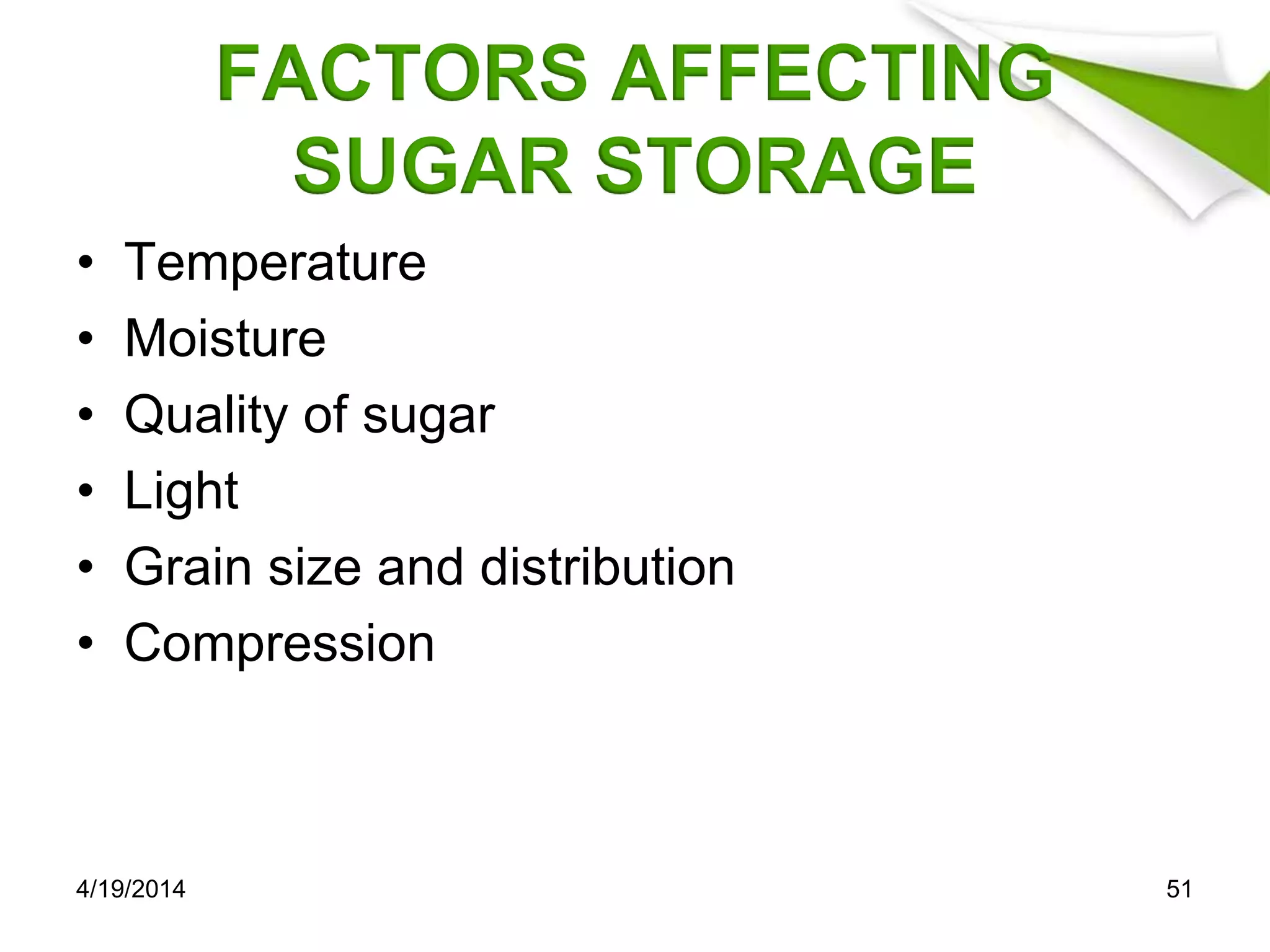 FACTORS AFFECTING
SUGAR STORAGE
• Temperature
• Moisture
• Quality of sugar
• Light
• Grain size and distribution
• Compression
4/19/2014 51
 
