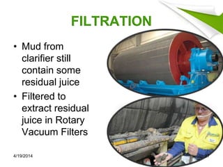 FILTRATION
• Mud from
clarifier still
contain some
residual juice
• Filtered to
extract residual
juice in Rotary
Vacuum Filters
4/19/2014 27
 