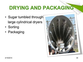 DRYING AND PACKAGING
• Sugar tumbled through
large cylindrical dryers
• Sorting
• Packaging
4/19/2014 39
 