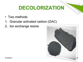 DECOLORIZATION
• Two methods
1. Granular activated carbon (GAC)
2. Ion exchange resine
4/19/2014 46
 