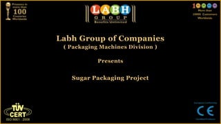 Labh Group of Companies
( Packaging Machines Division )
Presents
Sugar Packaging Project
 