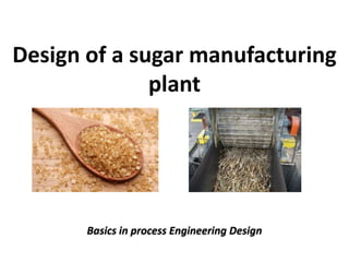 Design of a sugar manufacturing
              plant




       Basics in process Engineering Design
 