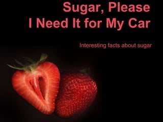 Sugar, Please
I Need It for My Car
        Interesting facts about sugar
 