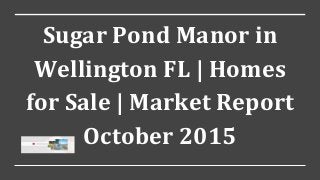 Sugar Pond Manor in
Wellington FL | Homes
for Sale | Market Report
October 2015
 