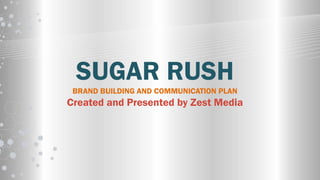 SUGAR RUSH
BRAND BUILDING AND COMMUNICATION PLAN
Created and Presented by Zest Media
 
