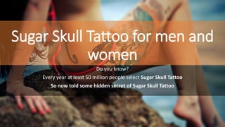 Sugar Skull Tattoo for men and
women
Do you know?
Every year at least 50 million people select Sugar Skull Tattoo
So now told some hidden secret of Sugar Skull Tattoo
 