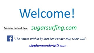 Welcome! 
Pre-order the book here: sugarsurfing.com 
Like “The Power Within by Stephen Ponder MD, FAAP CDE” 
stephenponderMD.com 
 