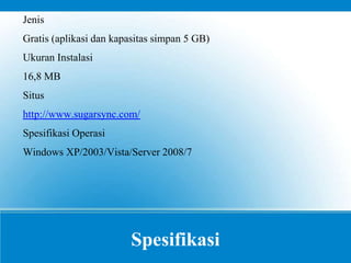 Spesifikasi
Jenis
Gratis (aplikasi dan kapasitas simpan 5 GB)
Ukuran Instalasi
16,8 MB
Situs
http://www.sugarsync.com/
Spesifikasi Operasi
Windows XP/2003/Vista/Server 2008/7
 